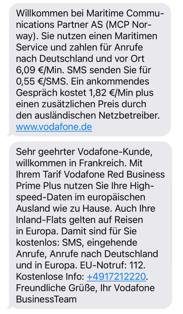 SMS-Nachricht mit folgendem Inhalt: Willkommen bei Maritime Communications Partner AS (MCP Norway). Sie nutzen einen Maritimen Service und zahlen für Anrufe nach Deutschland und vor Ort 6,09 €/Min. SMS senden Sie für 0,55 €/SMS. Ein ankommendes Gespräch kostet 1,82 €/Min plus einen zusätzlichen Preis durch den ausländischen Netzbetreiber. www.vodafone.de
